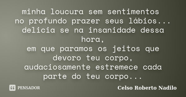 minha loucura sem sentimentos no profundo prazer seus lábios... delicia se na insanidade dessa hora, em que paramos os jeitos que devoro teu corpo, audaciosamen... Frase de celso roberto nadilo.