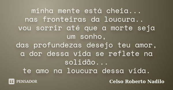 minha mente está cheia... nas fronteiras da loucura.. vou sorrir até que a morte seja um sonho, das profundezas desejo teu amor, a dor dessa vida se reflete na ... Frase de celso roberto nadilo.