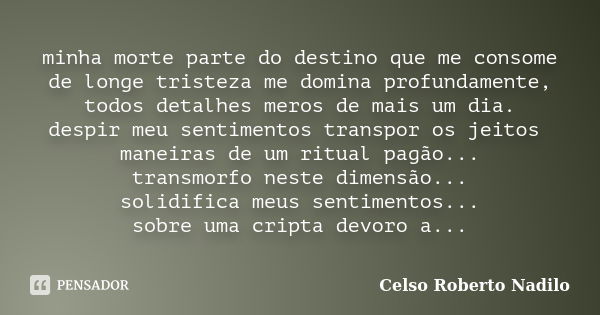 minha morte parte do destino que me consome de longe tristeza me domina profundamente, todos detalhes meros de mais um dia. despir meu sentimentos transpor os j... Frase de celso roberto nadilo.