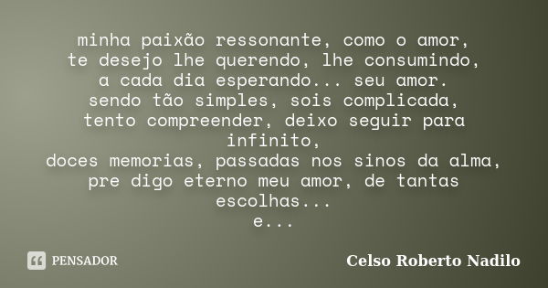 minha paixão ressonante, como o amor, te desejo lhe querendo, lhe consumindo, a cada dia esperando... seu amor. sendo tão simples, sois complicada, tento compre... Frase de celso roberto nadilo.