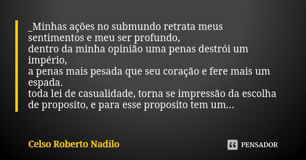 _Minhas ações no submundo retrata meus sentimentos e meu ser profundo, dentro da minha opinião uma penas destrói um império, a penas mais pesada que seu coração... Frase de celso roberto nadilo.