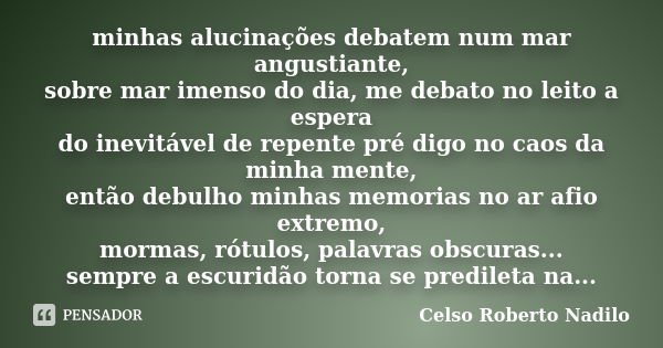 minhas alucinações debatem num mar angustiante, sobre mar imenso do dia, me debato no leito a espera do inevitável de repente pré digo no caos da minha mente, e... Frase de celso roberto nadilo.