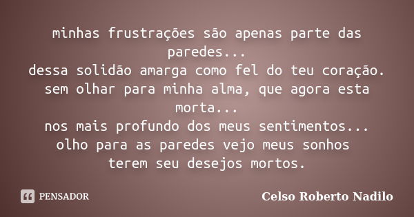 minhas frustrações são apenas parte das paredes... dessa solidão amarga como fel do teu coração. sem olhar para minha alma, que agora esta morta... nos mais pro... Frase de celso roberto nadilo.