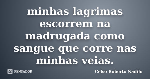 minhas lagrimas escorrem na madrugada como sangue que corre nas minhas veias.... Frase de celso roberto nadilo.