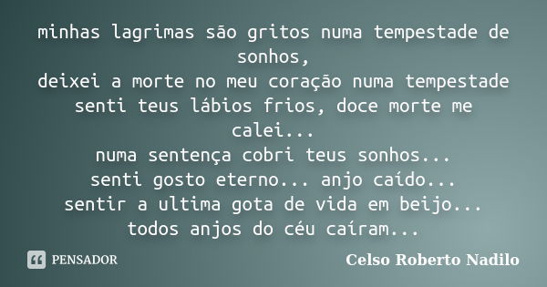 minhas lagrimas são gritos numa tempestade de sonhos, deixei a morte no meu coração numa tempestade senti teus lábios frios, doce morte me calei... numa sentenç... Frase de celso roberto nadilo.