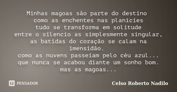 Minhas magoas são parte do destino como as enchentes nas planícies tudo se transforma em solitude entre o silencio as simplesmente singular, as batidas do coraç... Frase de celso roberto nadilo.