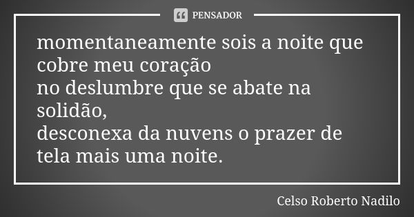 momentaneamente sois a noite que cobre meu coração no deslumbre que se abate na solidão, desconexa da nuvens o prazer de tela mais uma noite.... Frase de celso roberto nadilo.