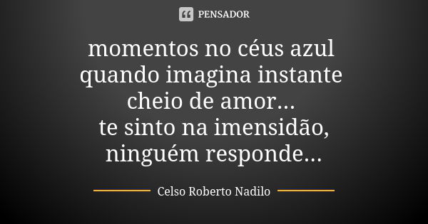 momentos no céus azul quando imagina instante cheio de amor... te sinto na imensidão, ninguém responde...... Frase de Celso Roberto Nadilo.