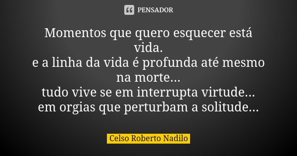 Momentos que quero esquecer está vida. e a linha da vida é profunda até mesmo na morte... tudo vive se em interrupta virtude... em orgias que perturbam a solitu... Frase de celso roberto nadilo.