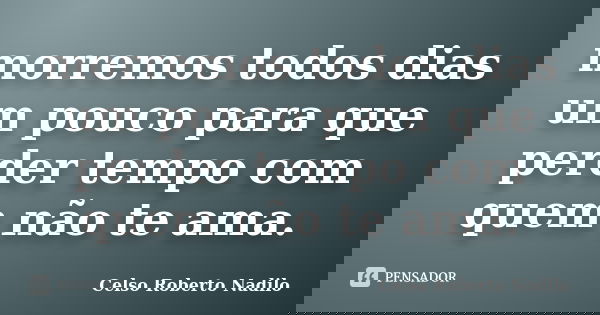 morremos todos dias um pouco para que perder tempo com quem não te ama.... Frase de celso roberto nadilo.