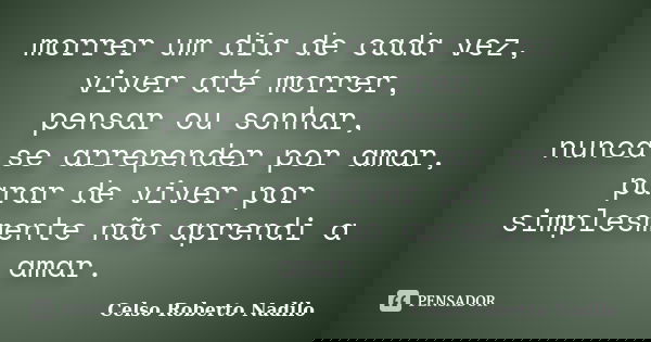 morrer um dia de cada vez, viver até morrer, pensar ou sonhar, nunca se arrepender por amar, parar de viver por simplesmente não aprendi a amar.... Frase de celso roberto nadilo.