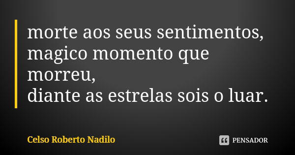 morte aos seus sentimentos, magico momento que morreu, diante as estrelas sois o luar.... Frase de celso roberto nadilo.