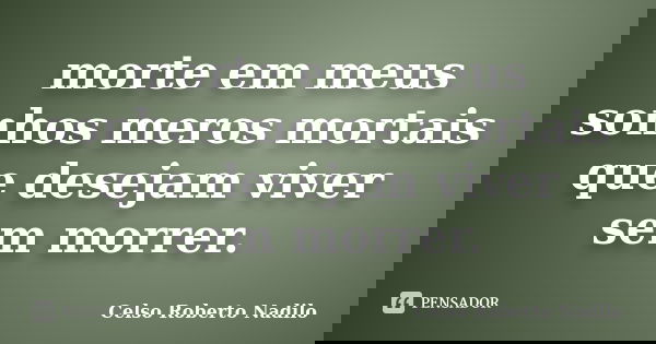 morte em meus sonhos meros mortais que desejam viver sem morrer.... Frase de celso roberto nadilo.