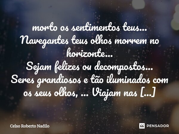 ⁠morto os sentimentos teus... Navegantes teus olhos morrem no horizonte... Sejam felizes ou decompostos... Seres grandiosos e tão iluminados com os seus olhos, ... Frase de Celso Roberto Nadilo.