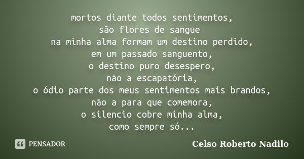 mortos diante todos sentimentos, são flores de sangue na minha alma formam um destino perdido, em um passado sanguento, o destino puro desespero, não a escapató... Frase de celso roberto nadilo.