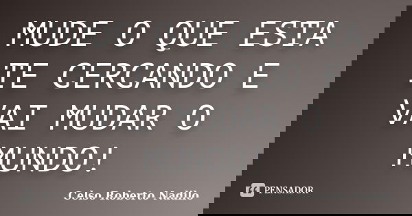 MUDE O QUE ESTA TE CERCANDO E VAI MUDAR O MUNDO!... Frase de celso roberto nadilo.