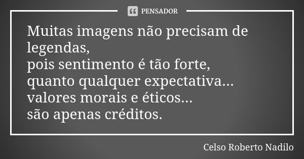 Muitas imagens não precisam de legendas, pois sentimento é tão forte, quanto qualquer expectativa... valores morais e éticos... são apenas créditos.... Frase de celso roberto nadilo.