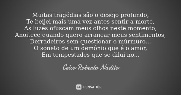 Muitas tragédias são o desejo profundo, Te beijei mais uma vez antes sentir a morte, As luzes ofuscam meus olhos neste momento, Anoitece quando quero arrancar m... Frase de celso roberto nadilo.