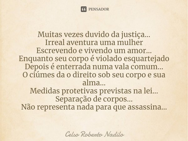 ⁠Muitas vezes duvido da justiça...
Irreal aventura uma mulher
Escrevendo e vivendo um amor...
Enquanto seu corpo é violado esquartejado
Depois é enterrada numa ... Frase de Celso Roberto Nadilo.