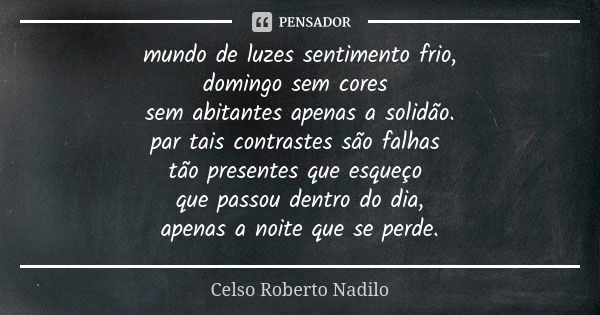 mundo de luzes sentimento frio, domingo sem cores sem abitantes apenas a solidão. par tais contrastes são falhas tão presentes que esqueço que passou dentro do ... Frase de celso roberto nadilo.