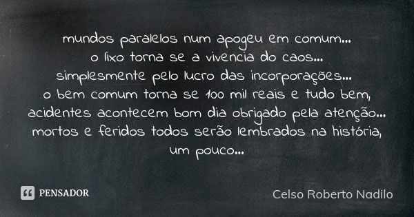 mundos paralelos num apogeu em comum... o lixo torna se a vivencia do caos... simplesmente pelo lucro das incorporações... o bem comum torna se 100 mil reais e ... Frase de celso roberto nadilo.