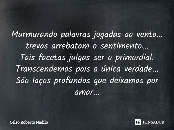 ⁠Murmurando palavras jogadas ao vento...
trevas arrebatam o sentimento...
Tais facetas julgas ser o primordial.
Transcendemos pois a única verdade...
São laços ... Frase de Celso Roberto Nadilo.