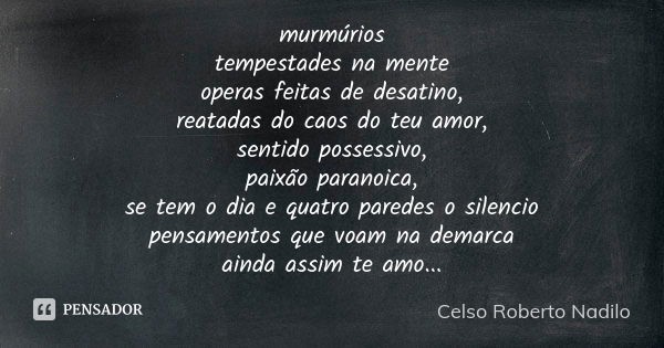 murmúrios tempestades na mente operas feitas de desatino, reatadas do caos do teu amor, sentido possessivo, paixão paranoica, se tem o dia e quatro paredes o si... Frase de Celso Roberto Nadilo.