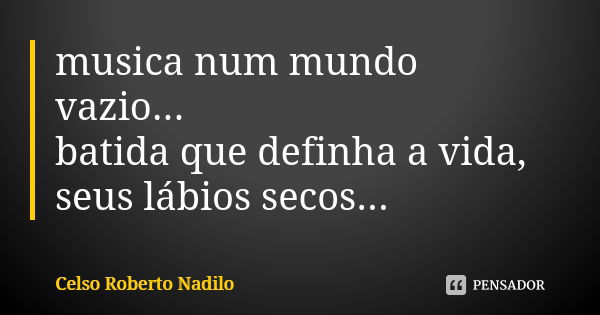 musica num mundo vazio... batida que definha a vida, seus lábios secos...... Frase de celso roberto nadilo.