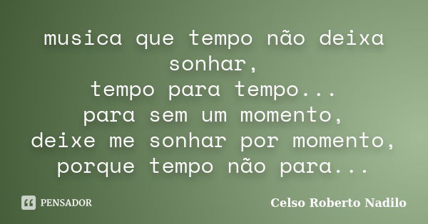 musica que tempo não deixa sonhar, tempo para tempo... para sem um momento, deixe me sonhar por momento, porque tempo não para...... Frase de celso roberto nadilo.