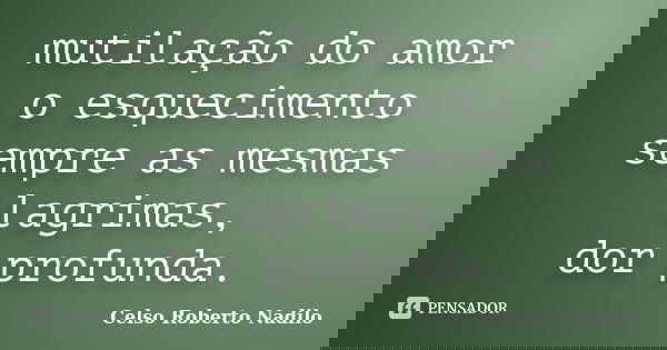 mutilação do amor o esquecimento sempre as mesmas lagrimas, dor profunda.... Frase de celso roberto nadilo.