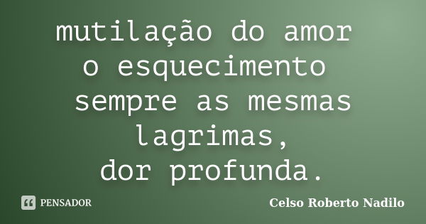 mutilação do amor o esquecimento sempre as mesmas lagrimas, dor profunda.... Frase de celso roberto nadilo.