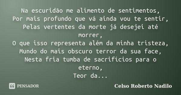 Na escuridão me alimento de sentimentos, Por mais profundo que vá ainda vou te sentir, Pelas vertentes da morte já desejei até morrer, O que isso representa alé... Frase de celso roberto nadilo.