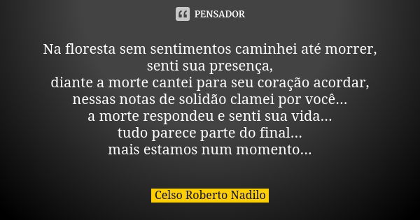 Na floresta sem sentimentos caminhei até morrer, senti sua presença, diante a morte cantei para seu coração acordar, nessas notas de solidão clamei por você... ... Frase de Celso Roberto Nadilo.