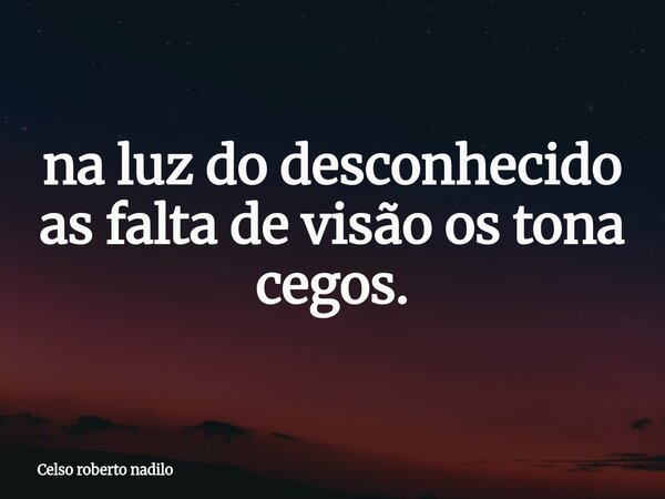 ⁠na luz do desconhecido as falta de visão os tona cegos.... Frase de Celso roberto nadilo.