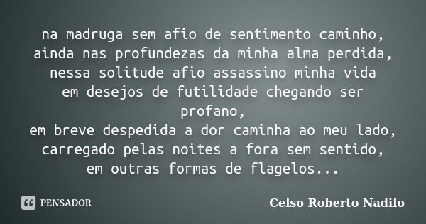 na madruga sem afio de sentimento caminho, ainda nas profundezas da minha alma perdida, nessa solitude afio assassino minha vida em desejos de futilidade chegan... Frase de celso roberto nadilo.