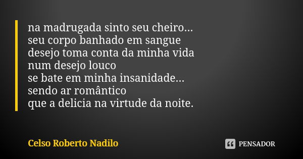 na madrugada sinto seu cheiro... seu corpo banhado em sangue desejo toma conta da minha vida num desejo louco se bate em minha insanidade... sendo ar romântico ... Frase de Celso Roberto Nadilo.