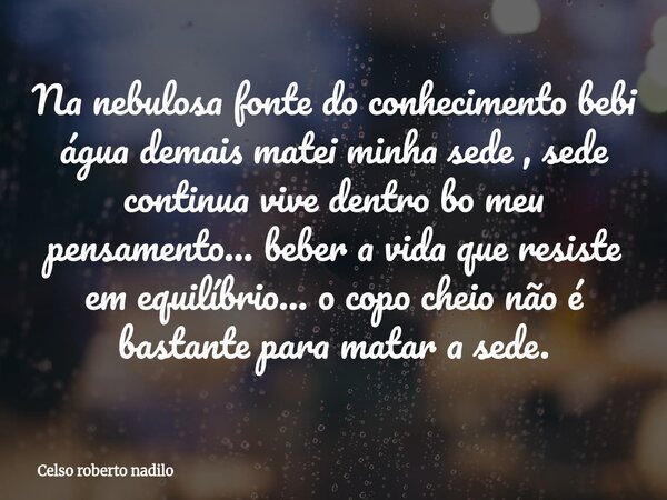 Na nebulosa fonte do conhecimento bebi água demais matei minha sede , sede continua vive dentro bo meu pensamento... beber a vida que resiste em equilíbrio... o... Frase de Celso roberto nadilo.