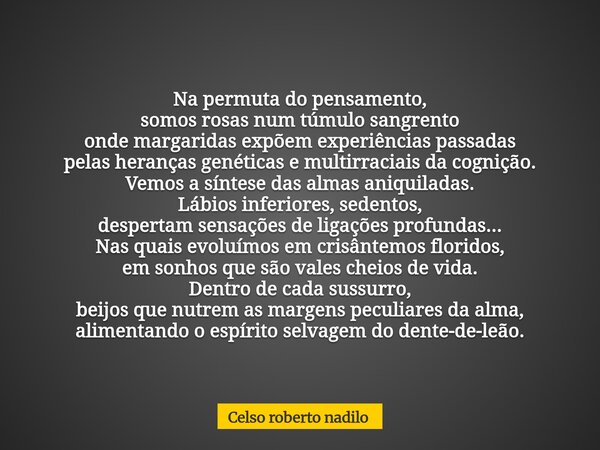 Na permuta do pensamento, somos rosas num túmulo sangrento onde margaridas expõem experiências passadas pelas heranças genéticas e multirraciais da cognição. Ve... Frase de Celso roberto nadilo.