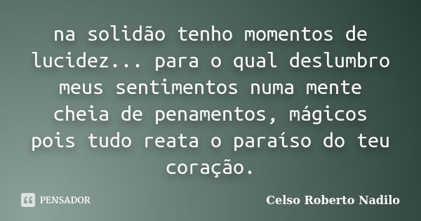 na solidão tenho momentos de lucidez... para o qual deslumbro meus sentimentos numa mente cheia de penamentos, mágicos pois tudo reata o paraíso do teu coração.... Frase de celso roberto nadilo.