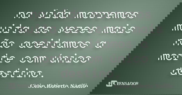 na vida morremos muita as vezes mais não aceitamos a morte com único destino.... Frase de celso roberto nadilo.
