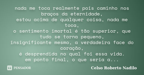 nada me toca realmente pois caminho nos braços da eternidade, estou acima de qualquer coisa, nada me toca, o sentimento imortal é tão superior, que tudo se torn... Frase de celso roberto nadilo.