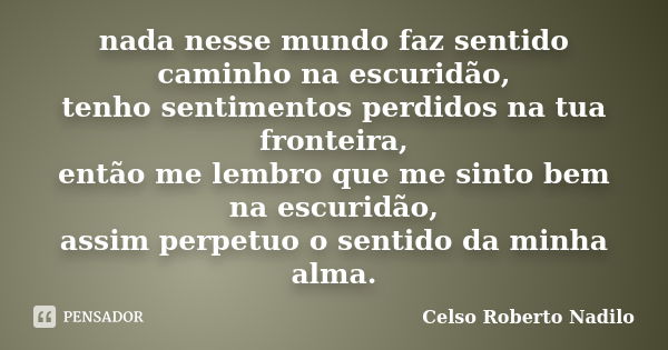 nada nesse mundo faz sentido caminho na escuridão, tenho sentimentos perdidos na tua fronteira, então me lembro que me sinto bem na escuridão, assim perpetuo o ... Frase de celso roberto nadilo.