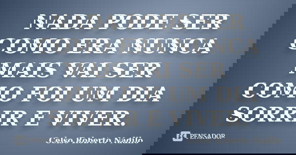 NADA PODE SER COMO ERA NUNCA MAIS VAI SER COMO FOI UM DIA SORRIR E VIVER.... Frase de celso roberto nadilo.
