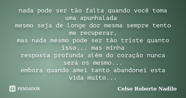 nada pode ser tão falta quando você toma uma apunhalada mesmo seja de longe dor mesma sempre tento me recuperar, mas nada mesmo pode ser tão triste quanto isso.... Frase de celso roberto nadilo.