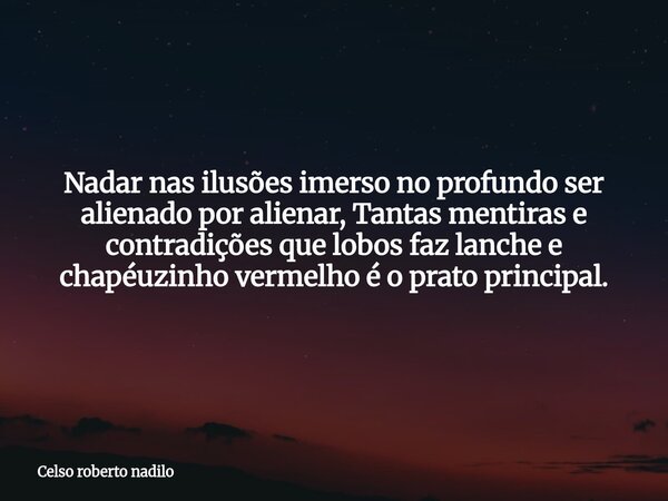 Nadar nas ilusões imerso no profundo ser alienado por alienar, Tantas mentiras e contradições que lobos faz lanche e chapéuzinho vermelho é o prato principal.... Frase de Celso roberto nadilo.