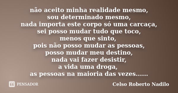 não aceito minha realidade mesmo, sou determinado mesmo, nada importa este corpo só uma carcaça, sei posso mudar tudo que toco, menos que sinto, pois não posso ... Frase de celso roberto nadilo.