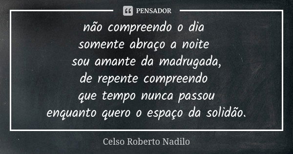 não compreendo o dia somente abraço a noite sou amante da madrugada, de repente compreendo que tempo nunca passou enquanto quero o espaço da solidão.... Frase de Celso Roberto Nadilo.