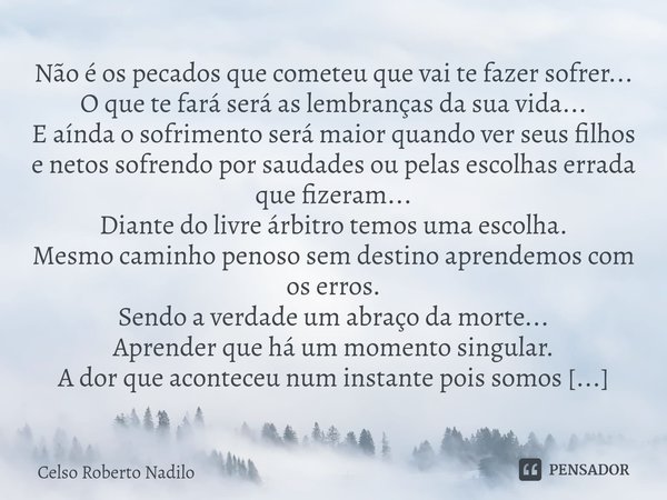 ⁠Não é os pecados que cometeu que vai te fazer sofrer...
O que te fará será as lembranças da sua vida...
E aínda o sofrimento será maior quando ver seus filhos ... Frase de Celso Roberto Nadilo.