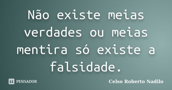 Não existe meias verdades ou meias mentira só existe a falsidade.... Frase de celso roberto nadilo.