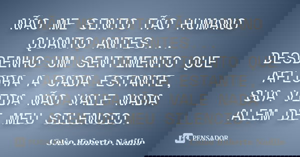 NÃO ME SINTO TÃO HUMANO QUANTO ANTES... DESDENHO UM SENTIMENTO QUE AFLORA A CADA ESTANTE, SUA VIDA NÃO VALE NADA ALEM DE MEU SILENCIO.... Frase de celso roberto nadilo.